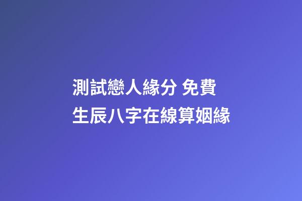 測試戀人緣分 免費生辰八字在線算姻緣